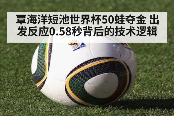 覃海洋短池世界杯50蛙夺金 出发反应0.58秒背后的技术逻辑