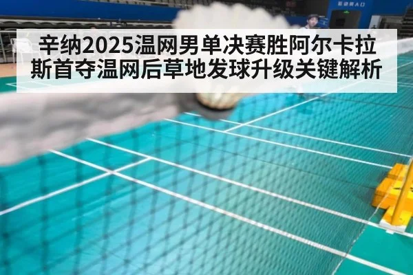 辛纳2025温网男单决赛胜阿尔卡拉斯首夺温网后草地发球升级关键解析