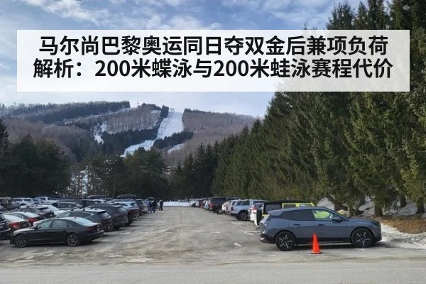 马尔尚巴黎奥运同日夺双金后兼项负荷解析:200米蝶泳与200米蛙泳赛程代价